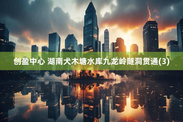 创盈中心 湖南犬木塘水库九龙岭隧洞贯通(3)
