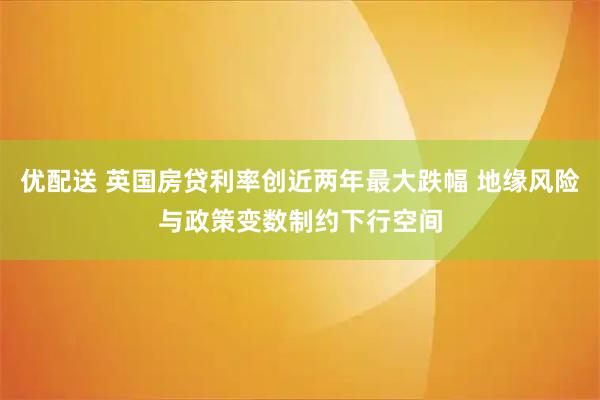 优配送 英国房贷利率创近两年最大跌幅 地缘风险与政策变数制约下行空间