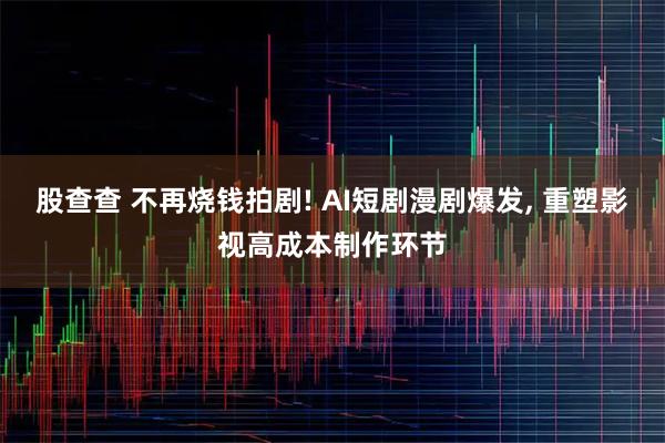 股查查 不再烧钱拍剧! AI短剧漫剧爆发, 重塑影视高成本制作环节