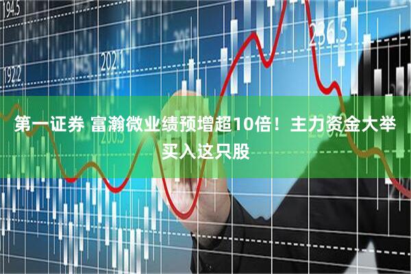 第一证券 富瀚微业绩预增超10倍！主力资金大举买入这只股