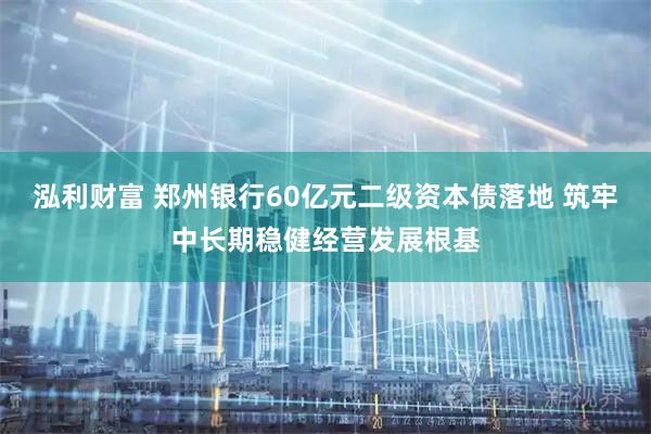 泓利财富 郑州银行60亿元二级资本债落地 筑牢中长期稳健经营发展根基