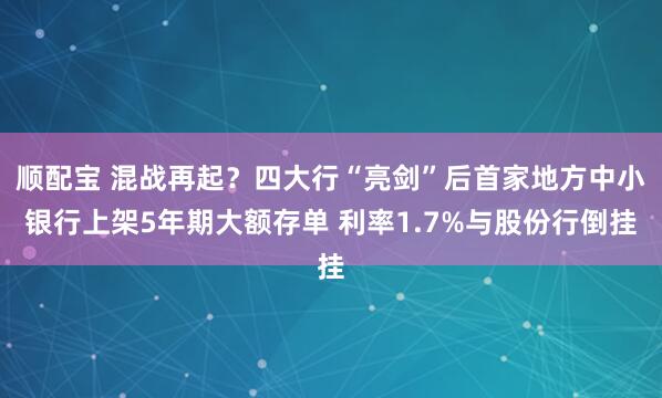顺配宝 混战再起？四大行“亮剑”后首家地方中小银行上架5年期大额存单 利率1.7%与股份行倒挂